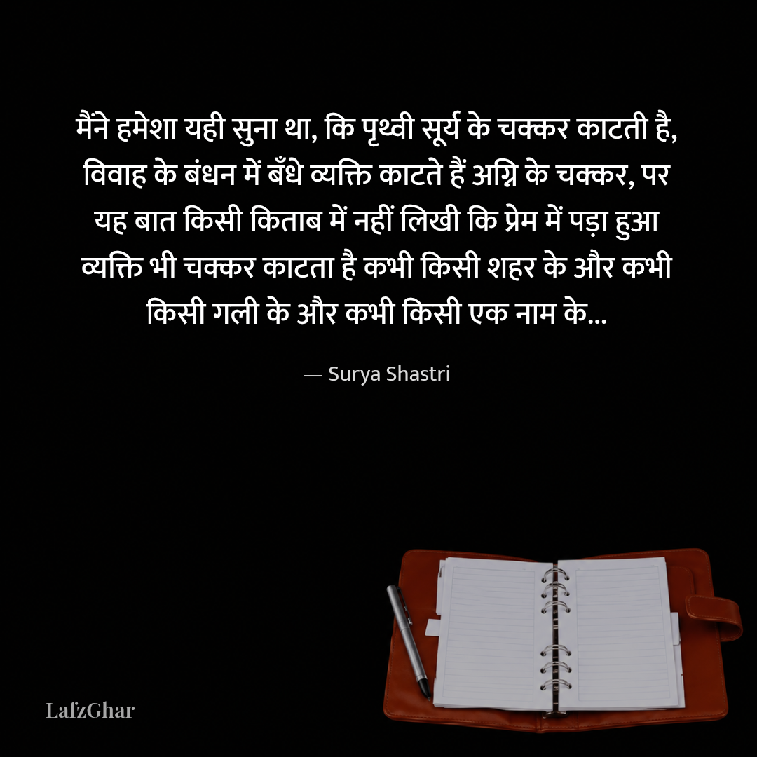 मैंने हमेशा यही सुना था, कि पृथ्वी सूर्य के चक्कर काटती है, विवाह के बंधन में बँधे व्यक्ति काटते हैं अग्नि के चक्कर, पर यह बात किसी किताब में नहीं लिखी कि प्रेम